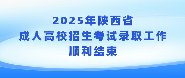 【考生关注】2025年陕西省成人高校招生考试录取工作顺利结束